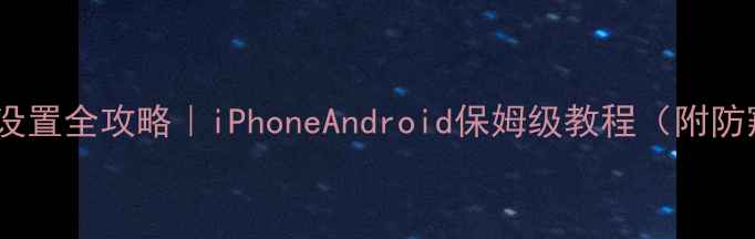 手机隐私设置全攻略iPhoneAndroid保姆级教程附防窥技巧