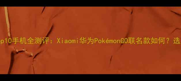 抗摔性能Top10手机全测评Xiaomi华为PokmonGO联名款如何选购避坑指南