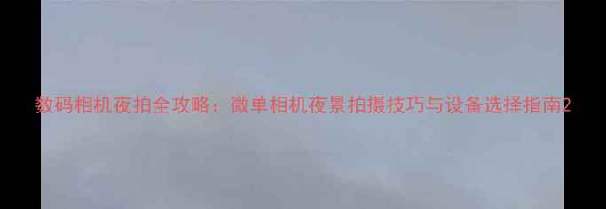 数码相机夜拍全攻略微单相机夜景拍摄技巧与设备选择指南