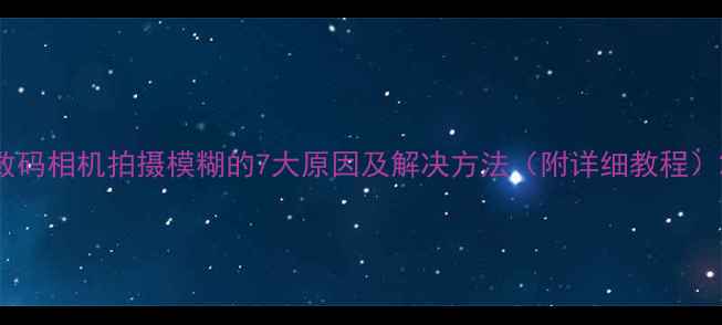 数码相机拍摄模糊的7大原因及解决方法附详细教程