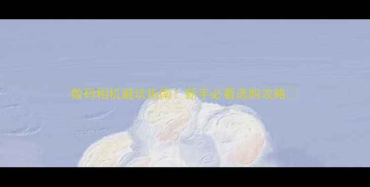 图片 数码相机避坑指南！新手必看选购攻略📸