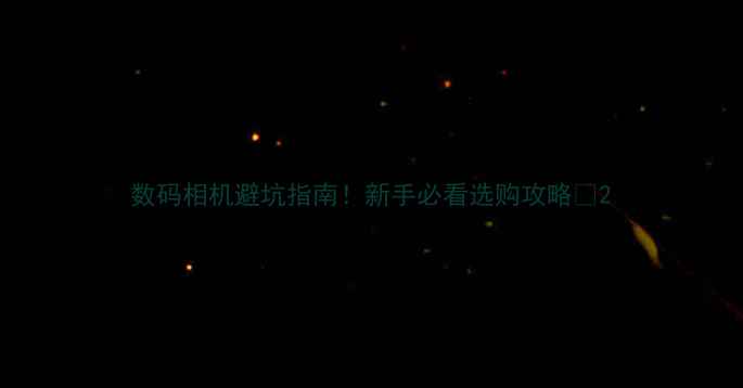 数码相机避坑指南新手必看选购攻略