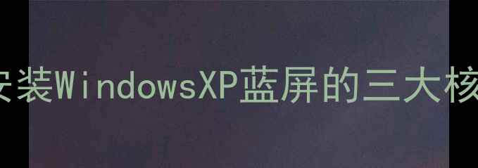 新电脑安装WindowsXP蓝屏的三大核心原因