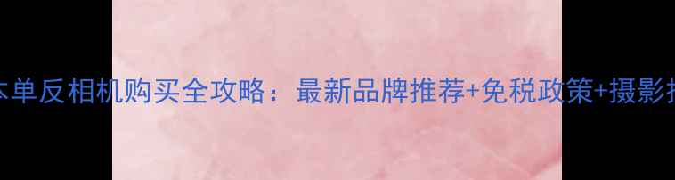 图片 日本单反相机购买全攻略：最新品牌推荐+免税政策+摄影技巧