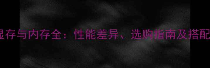 显卡显存与内存全性能差异选购指南及搭配技巧