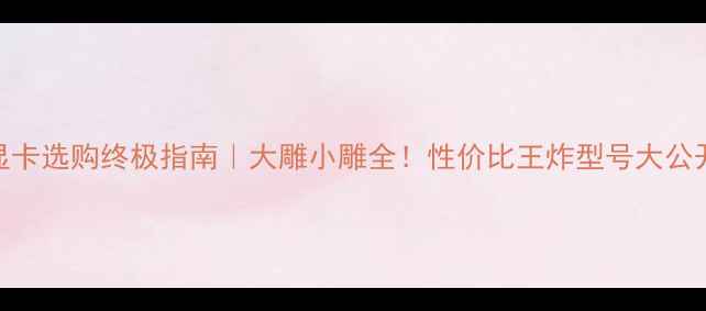 显卡选购终极指南大雕小雕全性价比王炸型号大公开