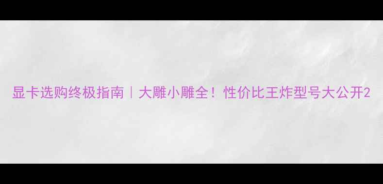 图片 显卡选购终极指南｜大雕小雕全！性价比王炸型号大公开2