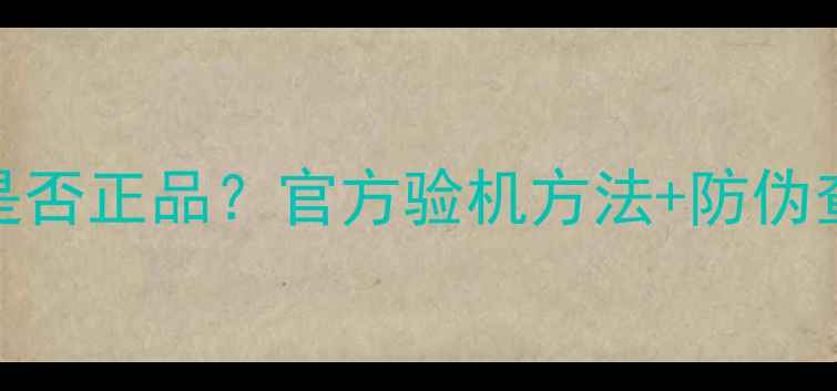 图片 最新版如何辨别手机是否正品？官方验机方法+防伪查询全攻略（附图解）