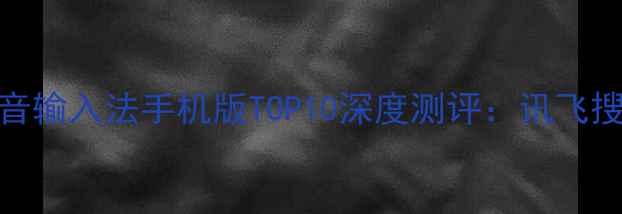 最新评测智能语音输入法手机版TOP10深度测评讯飞搜狗谁更胜一筹