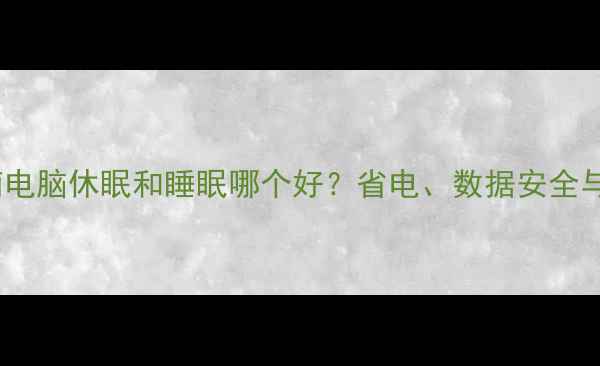 深度对比指南电脑休眠和睡眠哪个好省电数据安全与使用场景全