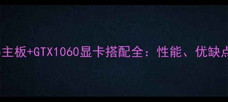 深度测评B75主板GTX1060显卡搭配全性能优缺点及选购指南