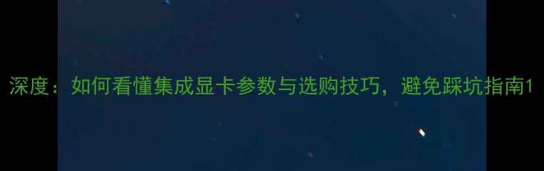 深度如何看懂集成显卡参数与选购技巧避免踩坑指南