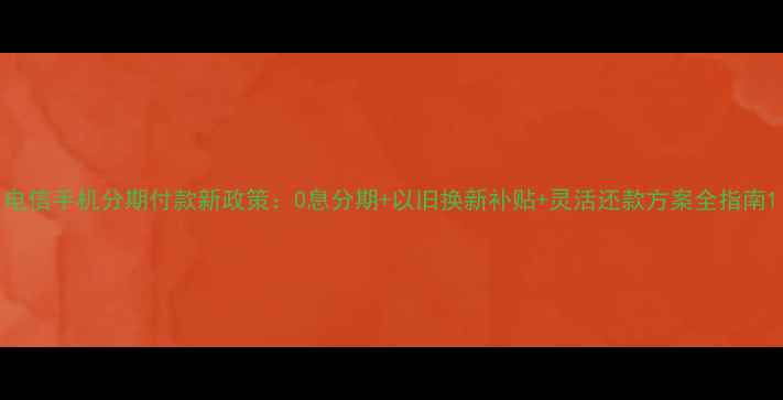 电信手机分期付款新政策0息分期以旧换新补贴灵活还款方案全指南