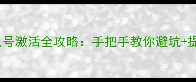 电信手机号激活全攻略手把手教你避坑提速技巧