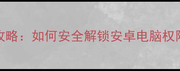 电脑root全攻略如何安全解锁安卓电脑权限及注意事项