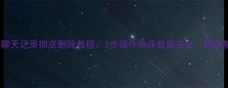 电脑微信聊天记录彻底删除教程3步操作确保数据安全附恢复指南