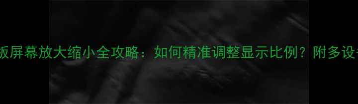 电脑手机平板屏幕放大缩小全攻略如何精准调整显示比例附多设备实测技巧