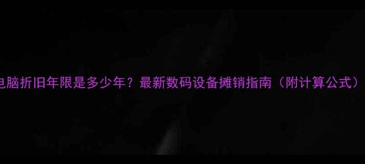 电脑折旧年限是多少年最新数码设备摊销指南附计算公式