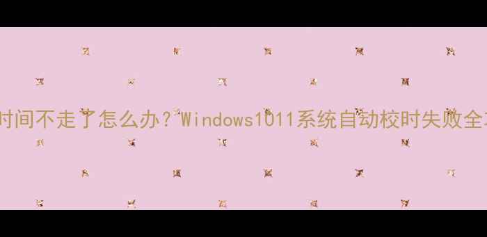 图片 电脑时间不走了怎么办？Windows1011系统自动校时失败全攻略2