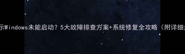 电脑显示Windows未能启动5大故障排查方案系统修复全攻略附详细步骤