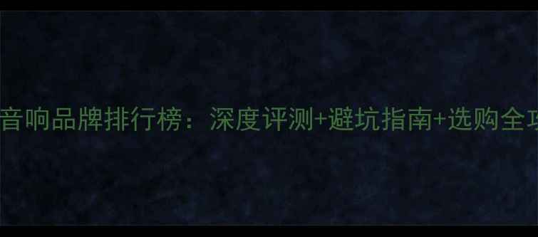 电脑音响品牌排行榜深度评测避坑指南选购全攻略