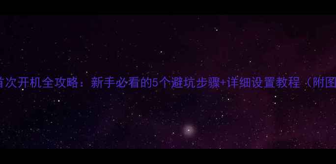 电脑首次开机全攻略新手必看的5个避坑步骤详细设置教程附图文
