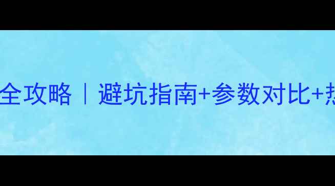 相机和摄像机选购全攻略避坑指南参数对比热门型号推荐