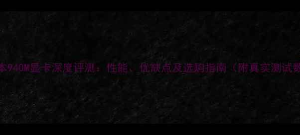 图片 笔记本940M显卡深度评测：性能、优缺点及选购指南（附真实测试数据）