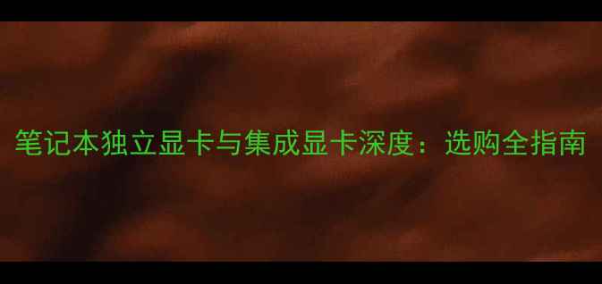 图片 笔记本独立显卡与集成显卡深度：选购全指南