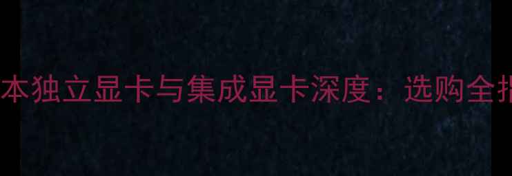 图片 笔记本独立显卡与集成显卡深度：选购全指南1
