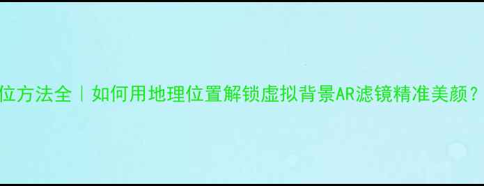 图片 美颜相机定位方法全｜如何用地理位置解锁虚拟背景AR滤镜精准美颜？保姆级教程