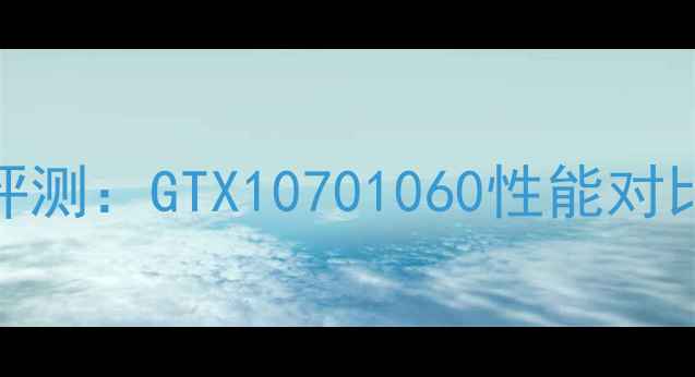 英伟达显卡深度评测GTX10701060性能对比与市场影响分析