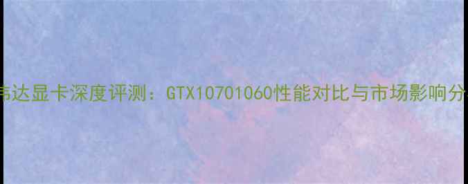 图片 英伟达显卡深度评测：GTX10701060性能对比与市场影响分析1