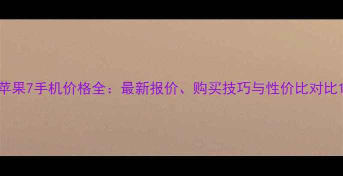 苹果7手机价格全最新报价购买技巧与性价比对比
