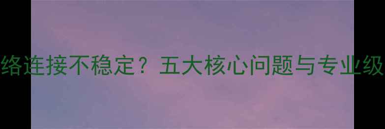 苹果电脑网络连接不稳定五大核心问题与专业级解决方案全
