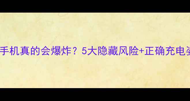 边玩边充手机真的会爆炸5大隐藏风险正确充电姿势全