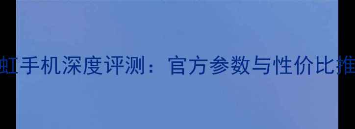 图片 长虹手机深度评测：官方参数与性价比推荐