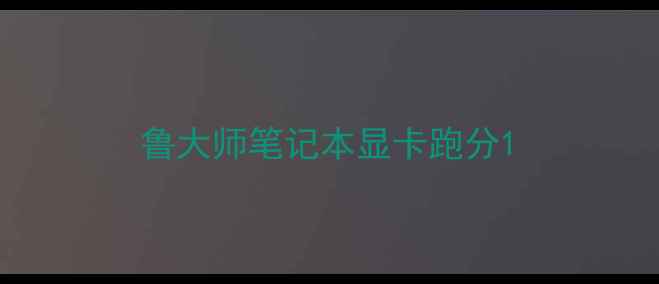 鲁大师笔记本显卡跑分
