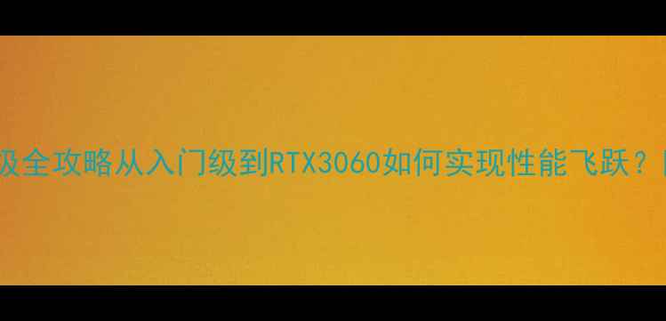 Y560显卡升级全攻略从入门级到RTX3060如何实现性能飞跃附避坑指南