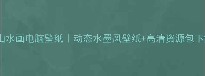 最上镜山水画电脑壁纸动态水墨风壁纸高清资源包下载指南