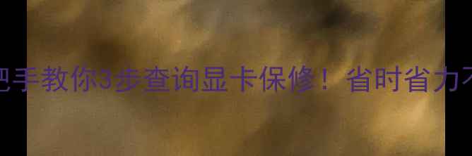 手把手教你3步查询显卡保修省时省力不踩坑