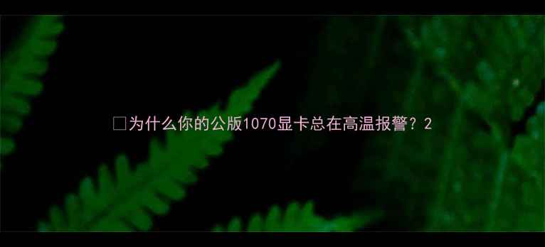 为什么你的公版1070显卡总在高温报警