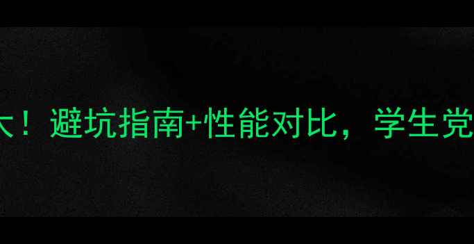 笔记本显卡品牌大避坑指南性能对比学生党游戏党必看