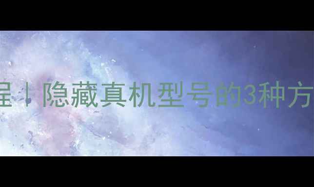 图片 📱修改手机型号教程｜隐藏真机型号的3种方法（附风险提示）2
