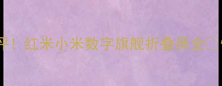 小米手机系列终极测评红米小米数字旗舰折叠屏全性价比王炸机型推荐