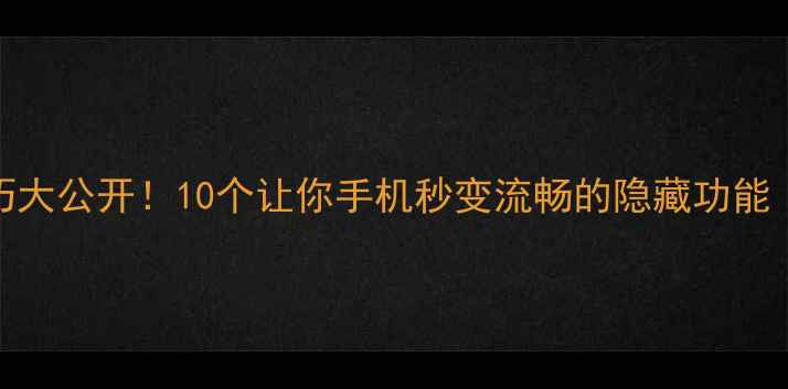手机使用技巧大公开10个让你手机秒变流畅的隐藏功能附教程