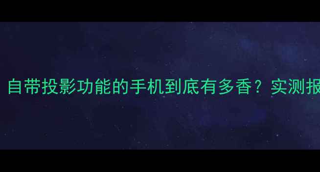 图片 📱手机投影仪新物种！自带投影功能的手机到底有多香？实测报告+选购指南全公开🔥