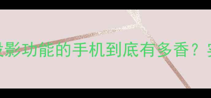 手机投影仪新物种自带投影功能的手机到底有多香实测报告选购指南全公开