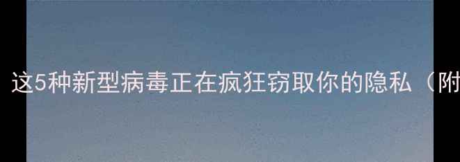 手机木马入侵实测这5种新型病毒正在疯狂窃取你的隐私附全网最全防护指南