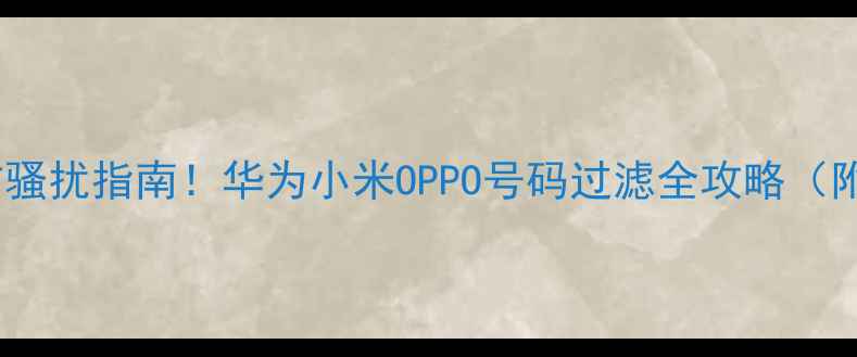 最新手机防骚扰指南华为小米OPPO号码过滤全攻略附隐藏设置